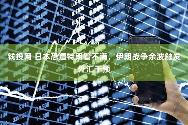 钱投网 日本恐遭特朗普不满，伊朗战争余波触发外汇干预