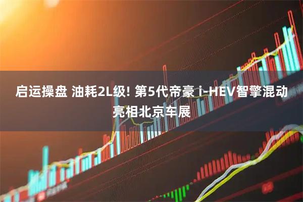 启运操盘 油耗2L级! 第5代帝豪 i-HEV智擎混动亮相北京车展